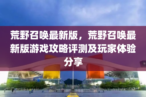 荒野召唤最新版，荒野召唤最新版游戏攻略评测及玩家体验分享