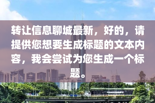 转让信息聊城最新，好的，请提供您想要生成标题的文本内容，我会尝试为您生成一个标题。