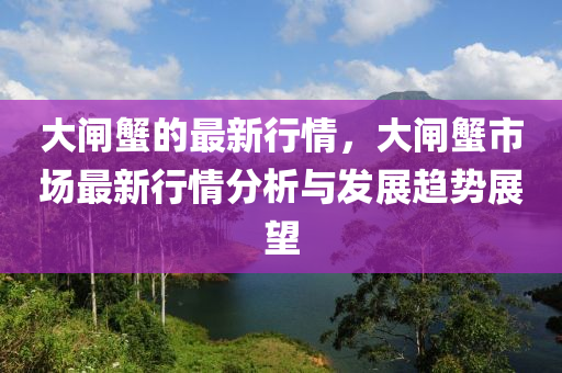 大闸蟹的最新行情，大闸蟹市场最新行情分析与发展趋势展望