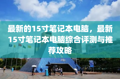 最新的15寸笔记本电脑，最新15寸笔记本电脑综合评测与推荐攻略