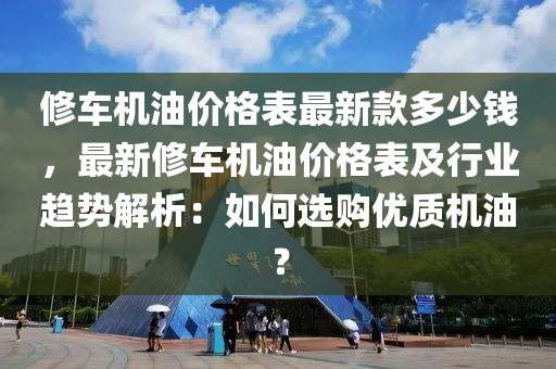 修车机油价格表最新款多少钱，最新修车机油价格表及行业趋势解析：如何选购优质机油？