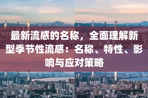 最新流感的名称，全面理解新型季节性流感：名称、特性、影响与应对策略