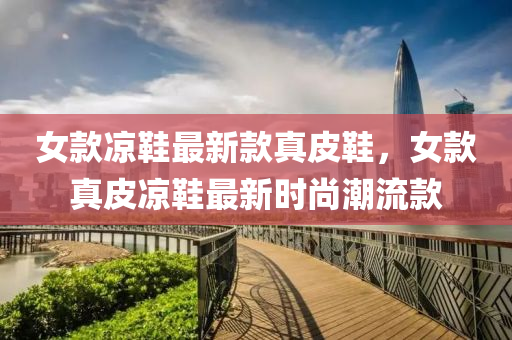 女款凉鞋最新款真皮鞋，女款真皮凉鞋最新时尚潮流款