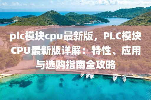 plc模块cpu最新版，PLC模块CPU最新版详解：特性、应用与选购指南全攻略