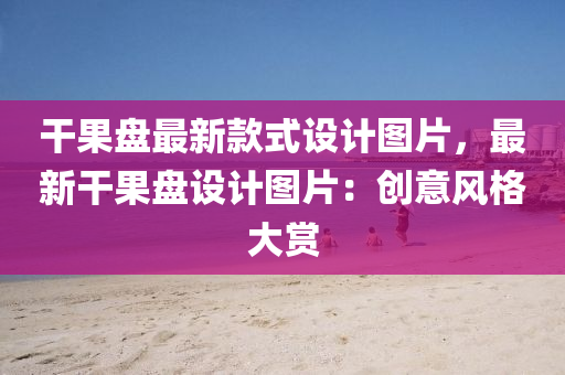 干果盘最新款式设计图片，最新干果盘设计图片：创意风格大赏