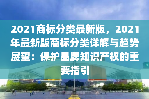 2021商标分类最新版，2021年最新版商标分类详解与趋势展望：保护品牌知识产权的重要指引