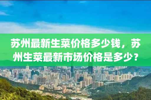 苏州最新生菜价格多少钱，苏州生菜最新市场价格是多少？