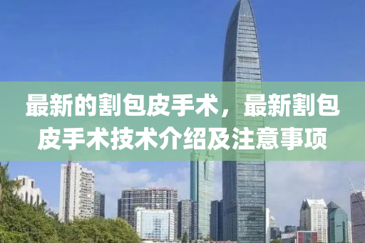 最新的割包皮手术，最新割包皮手术技术介绍及注意事项