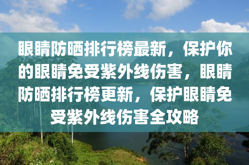 眼睛防晒排行榜最新，保护你的眼睛免受紫外线伤害，眼睛防晒排行榜更新，保护眼睛免受紫外线伤害全攻略