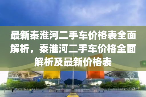 最新秦淮河二手车价格表全面解析，秦淮河二手车价格全面解析及最新价格表