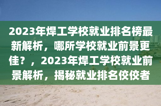 2023年焊工学校就业排名榜最新解析，哪所学校就业前景更佳？，2023年焊工学校就业前景解析，揭秘就业排名佼佼者
