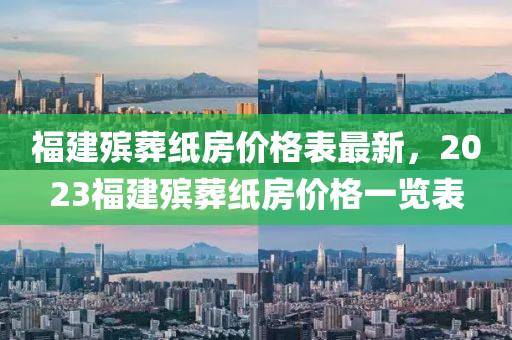 福建殡葬纸房价格表最新，2023福建殡葬纸房价格一览表
