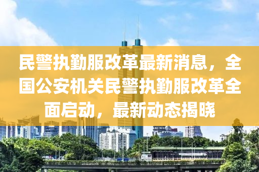 民警执勤服改革最新消息，全国公安机关民警执勤服改革全面启动，最新动态揭晓