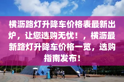 横沥路灯升降车价格表最新出炉，让您选购无忧！，横沥最新路灯升降车价格一览，选购指南发布！