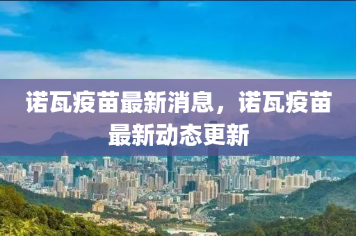 诺瓦疫苗最新消息，诺瓦疫苗最新动态更新