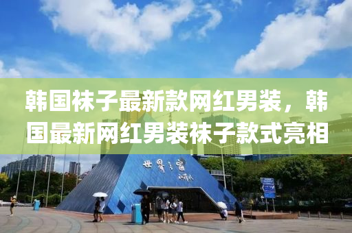 韩国袜子最新款网红男装，韩国最新网红男装袜子款式亮相