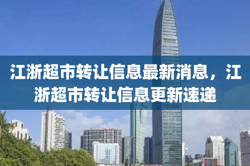 江浙超市转让信息最新消息，江浙超市转让信息更新速递