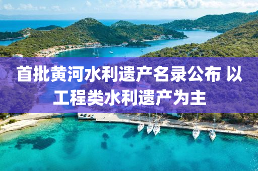 首批黄河水利遗产名录公布 以工程类水利遗产为主