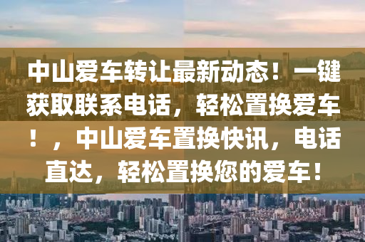 中山爱车转让最新动态！一键获取联系电话，轻松置换爱车！，中山爱车置换快讯，电话直达，轻松置换您的爱车！