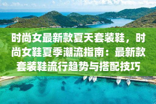 时尚女最新款夏天套装鞋，时尚女鞋夏季潮流指南：最新款套装鞋流行趋势与搭配技巧
