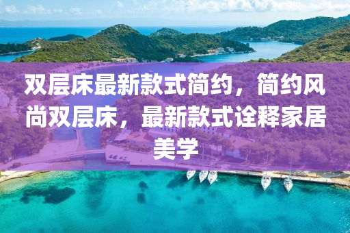 双层床最新款式简约，简约风尚双层床，最新款式诠释家居美学