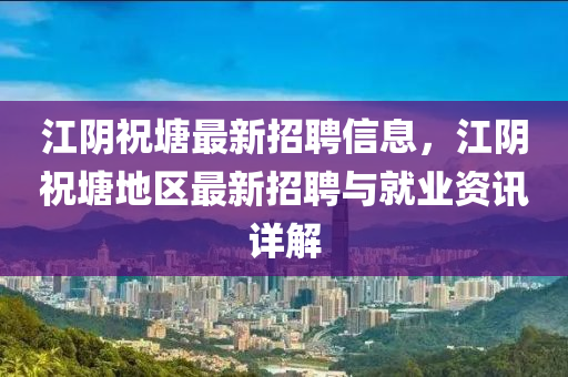 江阴祝塘最新招聘信息，江阴祝塘地区最新招聘与就业资讯详解