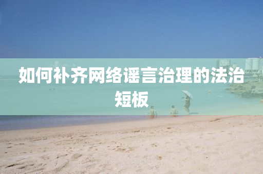 如何补齐网络谣言治理的法治短板