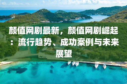 颜值网剧最新，颜值网剧崛起：流行趋势、成功案例与未来展望