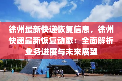 徐州最新快递恢复信息，徐州快递最新恢复动态：全面解析业务进展与未来展望