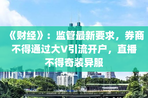 《财经》：监管最新要求，券商不得通过大V引流开户，直播不得奇装异服