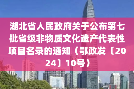 湖北省人民政府关于公布第七批省级非物质文化遗产代表性项目名录的通知（鄂政发〔2024〕10号）