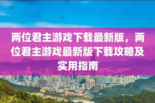 两位君主游戏下载最新版，两位君主游戏最新版下载攻略及实用指南