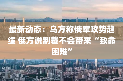 最新动态：乌方称俄军攻势趋缓 俄方说制裁不会带来“致命困难”