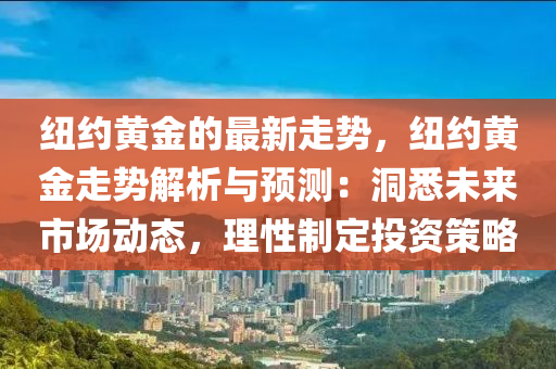 纽约黄金的最新走势，纽约黄金走势解析与预测：洞悉未来市场动态，理性制定投资策略