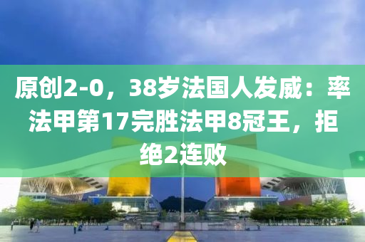 原创2-0，38岁法国人发威：率法甲第17完胜法甲8冠王，拒绝2连败