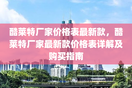 酷莱特厂家价格表最新款，酷莱特厂家最新款价格表详解及购买指南