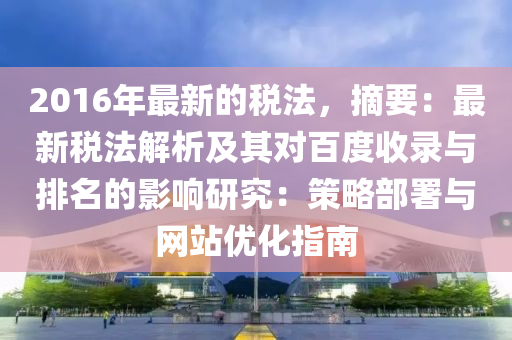 2016年最新的税法，摘要：最新税法解析及其对百度收录与排名的影响研究：策略部署与网站优化指南