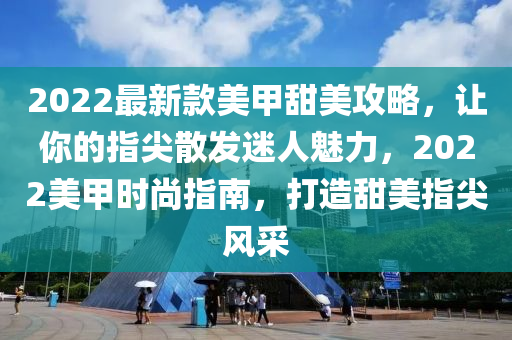 2022最新款美甲甜美攻略，让你的指尖散发迷人魅力，2022美甲时尚指南，打造甜美指尖风采