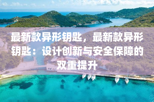 最新款异形钥匙，最新款异形钥匙：设计创新与安全保障的双重提升