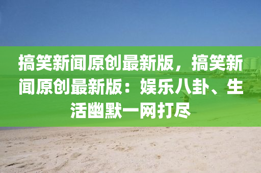 搞笑新闻原创最新版，搞笑新闻原创最新版：娱乐八卦、生活幽默一网打尽