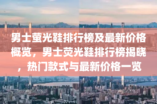 男士萤光鞋排行榜及最新价格概览，男士荧光鞋排行榜揭晓，热门款式与最新价格一览