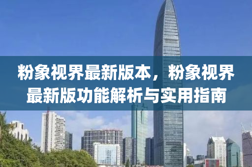 粉象视界最新版本，粉象视界最新版功能解析与实用指南