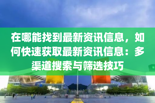 在哪能找到最新资讯信息，如何快速获取最新资讯信息：多渠道搜索与筛选技巧
