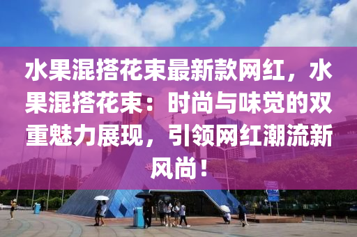 水果混搭花束最新款网红，水果混搭花束：时尚与味觉的双重魅力展现，引领网红潮流新风尚！