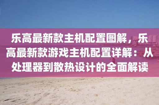 乐高最新款主机配置图解，乐高最新款游戏主机配置详解：从处理器到散热设计的全面解读