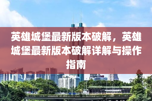 英雄城堡最新版本破解，英雄城堡最新版本破解详解与操作指南