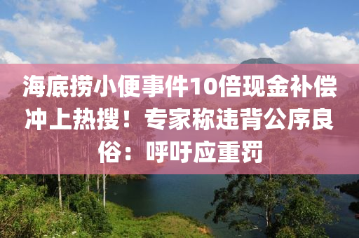 海底捞小便事件10倍现金补偿冲上热搜！专家称违背公序良俗：呼吁应重罚