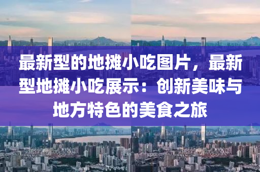 最新型的地摊小吃图片，最新型地摊小吃展示：创新美味与地方特色的美食之旅