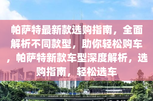帕萨特最新款选购指南，全面解析不同款型，助你轻松购车，帕萨特新款车型深度解析，选购指南，轻松选车
