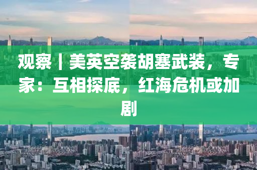 观察｜美英空袭胡塞武装，专家：互相探底，红海危机或加剧